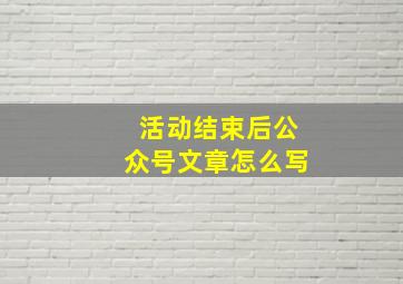 活动结束后公众号文章怎么写