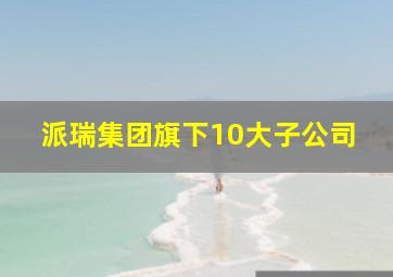 派瑞集团旗下10大子公司