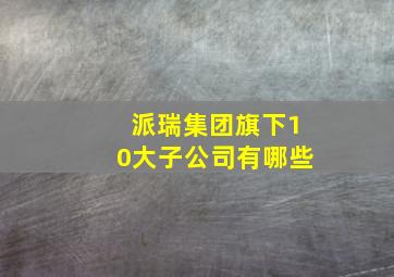 派瑞集团旗下10大子公司有哪些