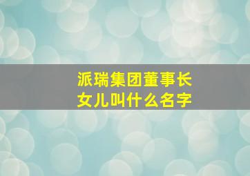 派瑞集团董事长女儿叫什么名字