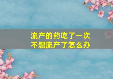 流产的药吃了一次不想流产了怎么办