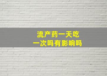 流产药一天吃一次吗有影响吗