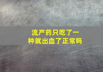 流产药只吃了一种就出血了正常吗