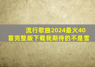 流行歌曲2024最火40首完整版下载我期待的不是雪