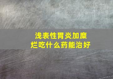 浅表性胃炎加糜烂吃什么药能治好