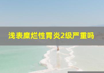 浅表糜烂性胃炎2级严重吗