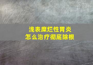 浅表糜烂性胃炎怎么治疗彻底除根