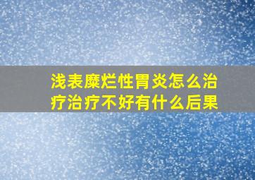 浅表糜烂性胃炎怎么治疗治疗不好有什么后果