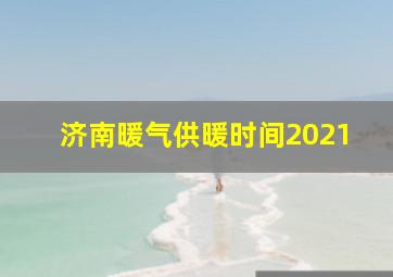 济南暖气供暖时间2021