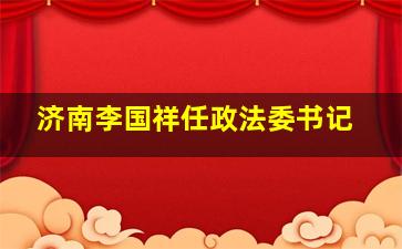 济南李国祥任政法委书记