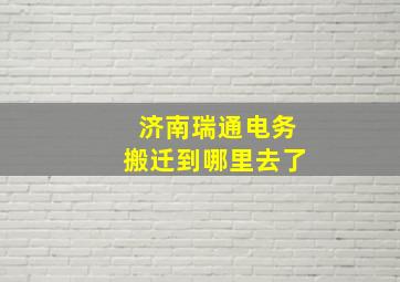 济南瑞通电务搬迁到哪里去了