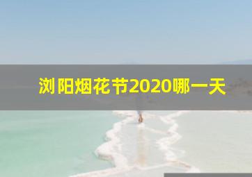 浏阳烟花节2020哪一天