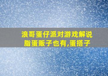 浪哥蛋仔派对游戏解说脂蛋贩子也有,蛋搭子