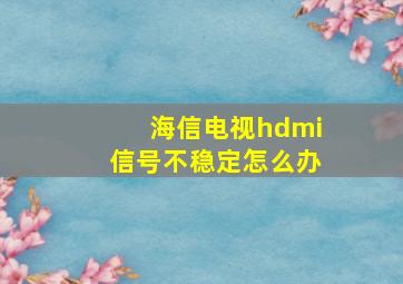 海信电视hdmi信号不稳定怎么办