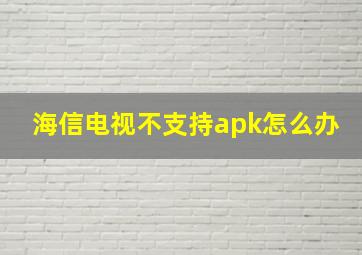 海信电视不支持apk怎么办