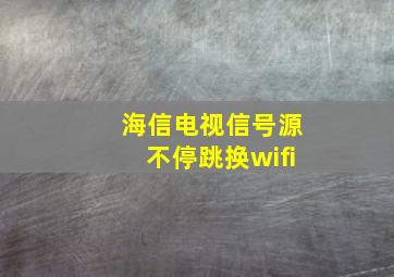 海信电视信号源不停跳换wifi