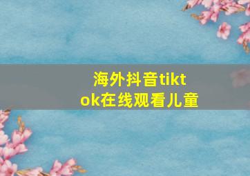 海外抖音tiktok在线观看儿童