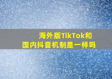 海外版TikTok和国内抖音机制是一样吗