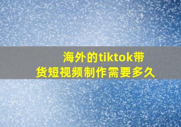 海外的tiktok带货短视频制作需要多久