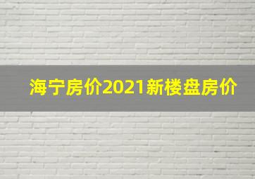 海宁房价2021新楼盘房价