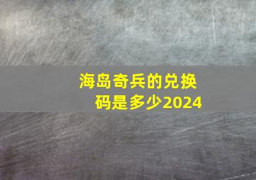 海岛奇兵的兑换码是多少2024