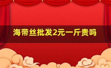 海带丝批发2元一斤贵吗