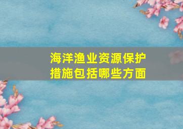 海洋渔业资源保护措施包括哪些方面