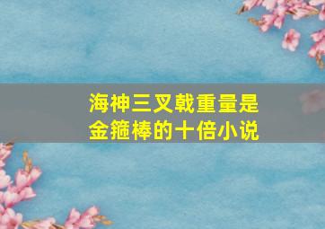 海神三叉戟重量是金箍棒的十倍小说