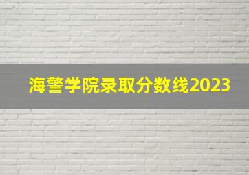 海警学院录取分数线2023