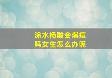 涂水杨酸会爆痘吗女生怎么办呢