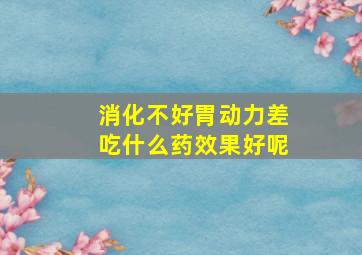 消化不好胃动力差吃什么药效果好呢