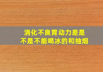 消化不良胃动力差是不是不能喝冰的和抽烟