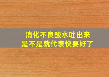 消化不良酸水吐出来是不是就代表快要好了