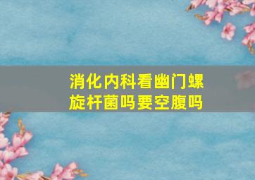 消化内科看幽门螺旋杆菌吗要空腹吗