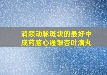 消颈动脉斑块的最好中成药脑心通银杏叶滴丸