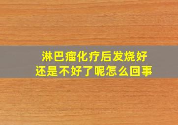 淋巴瘤化疗后发烧好还是不好了呢怎么回事