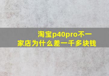 淘宝p40pro不一家店为什么差一千多块钱