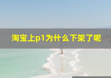 淘宝上p1为什么下架了呢