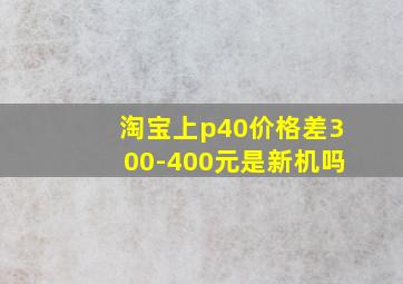 淘宝上p40价格差300-400元是新机吗