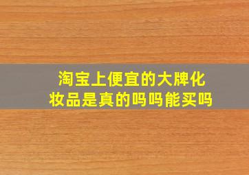 淘宝上便宜的大牌化妆品是真的吗吗能买吗