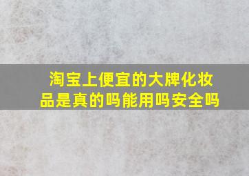 淘宝上便宜的大牌化妆品是真的吗能用吗安全吗