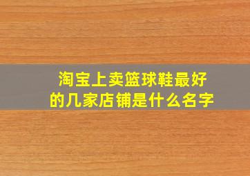 淘宝上卖篮球鞋最好的几家店铺是什么名字