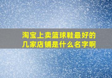 淘宝上卖篮球鞋最好的几家店铺是什么名字啊