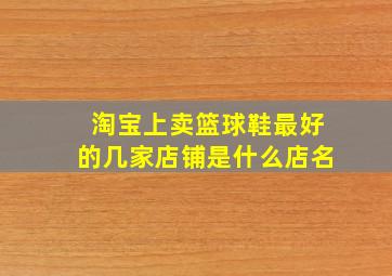 淘宝上卖篮球鞋最好的几家店铺是什么店名