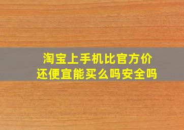 淘宝上手机比官方价还便宜能买么吗安全吗