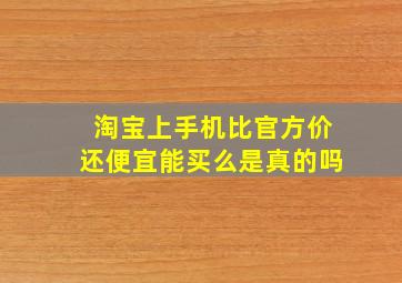 淘宝上手机比官方价还便宜能买么是真的吗