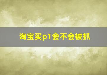 淘宝买p1会不会被抓