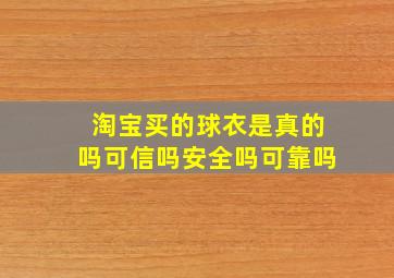 淘宝买的球衣是真的吗可信吗安全吗可靠吗