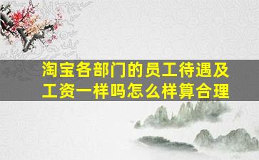 淘宝各部门的员工待遇及工资一样吗怎么样算合理