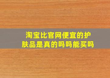 淘宝比官网便宜的护肤品是真的吗吗能买吗